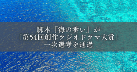 脚本『海の番い』が「第54回創作ラジオドラマ大賞」一次選考を通過