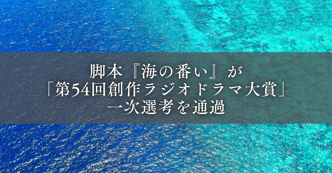 脚本『海の番い』が「第54回創作ラジオドラマ大賞」一次選考を通過